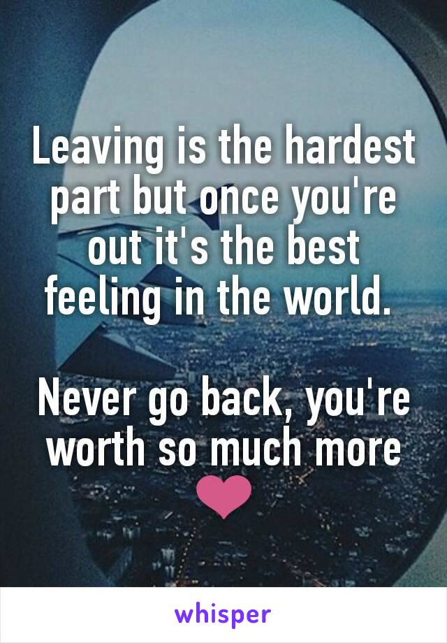 Leaving is the hardest part but once you're out it's the best feeling in the world. 

Never go back, you're worth so much more ❤