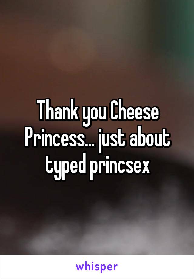 Thank you Cheese Princess... just about typed princsex