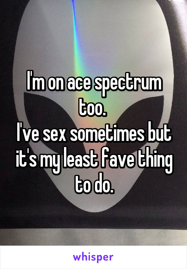 I'm on ace spectrum too. 
I've sex sometimes but it's my least fave thing to do.