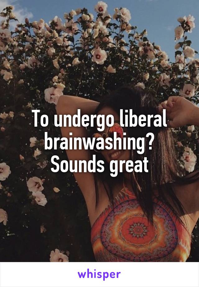 To undergo liberal brainwashing?
Sounds great