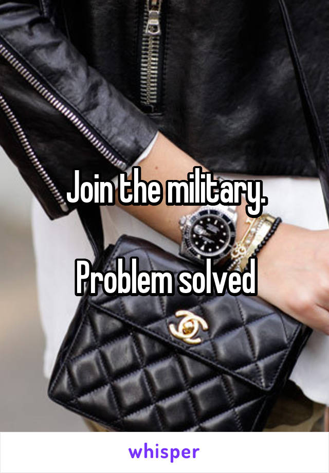 Join the military.

Problem solved