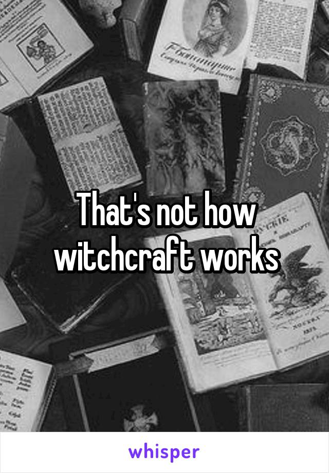 That's not how witchcraft works