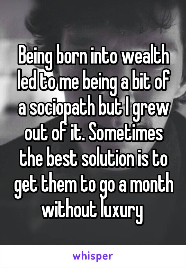 Being born into wealth led to me being a bit of a sociopath but I grew out of it. Sometimes the best solution is to get them to go a month without luxury 