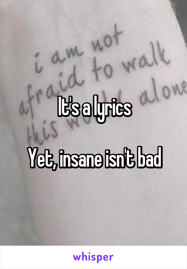 It's a lyrics

Yet, insane isn't bad