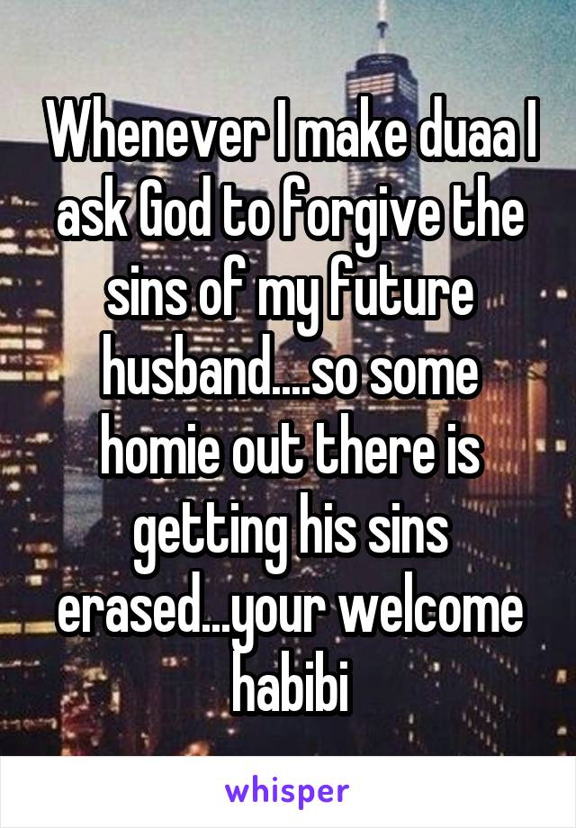 Whenever I make duaa I ask God to forgive the sins of my future husband....so some homie out there is getting his sins erased...your welcome habibi