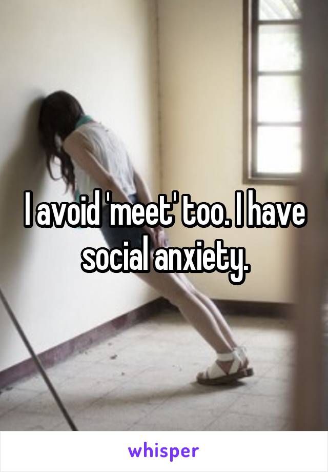 I avoid 'meet' too. I have social anxiety.