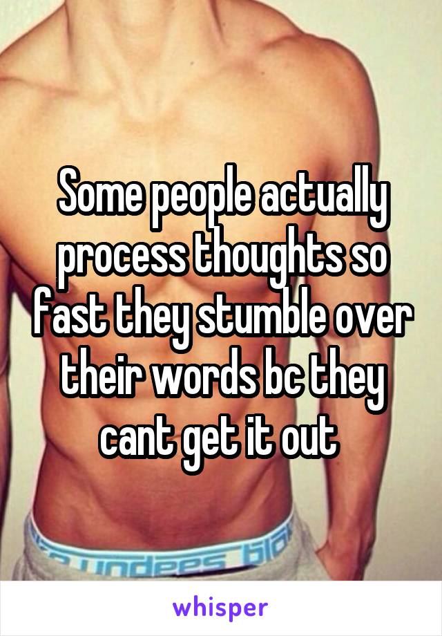 Some people actually process thoughts so fast they stumble over their words bc they cant get it out 