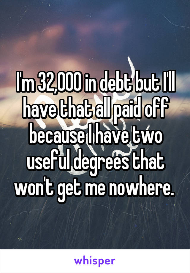 I'm 32,000 in debt but I'll have that all paid off because I have two useful degrees that won't get me nowhere. 