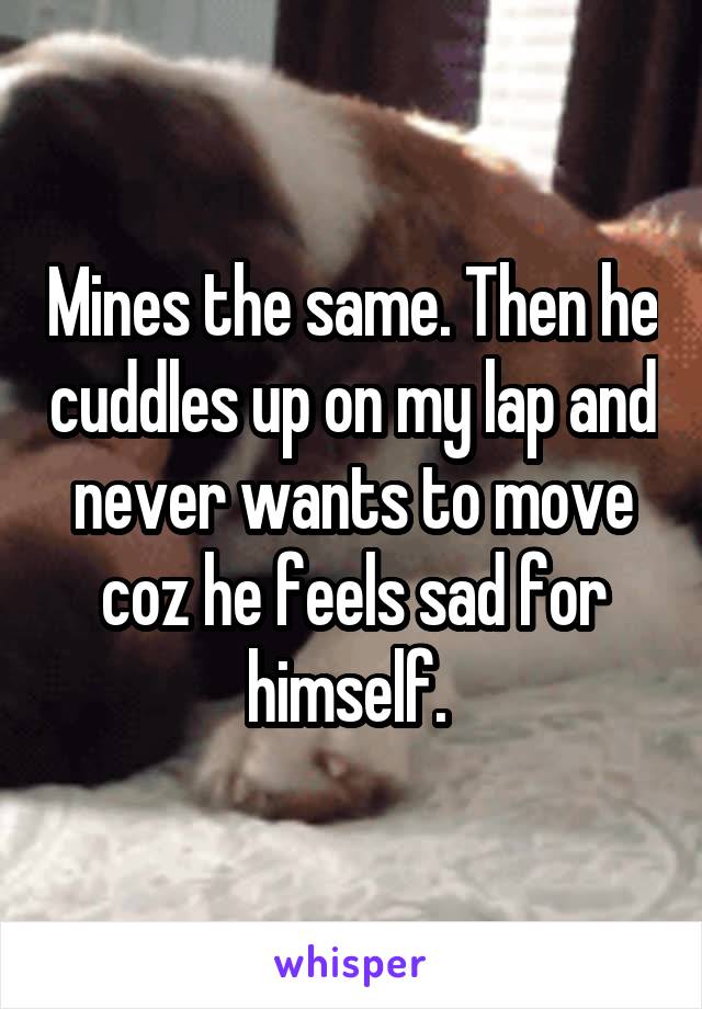 Mines the same. Then he cuddles up on my lap and never wants to move coz he feels sad for himself. 