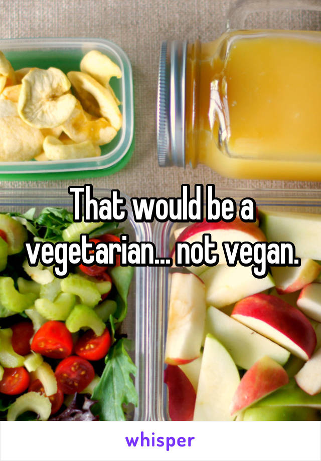 That would be a vegetarian... not vegan.