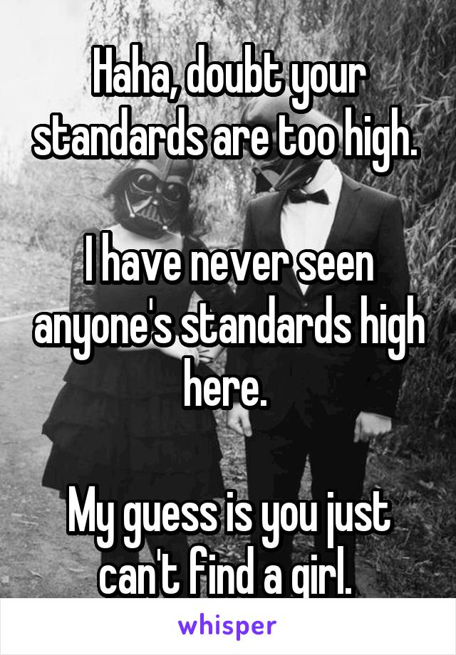 Haha, doubt your standards are too high. 

I have never seen anyone's standards high here. 

My guess is you just can't find a girl. 