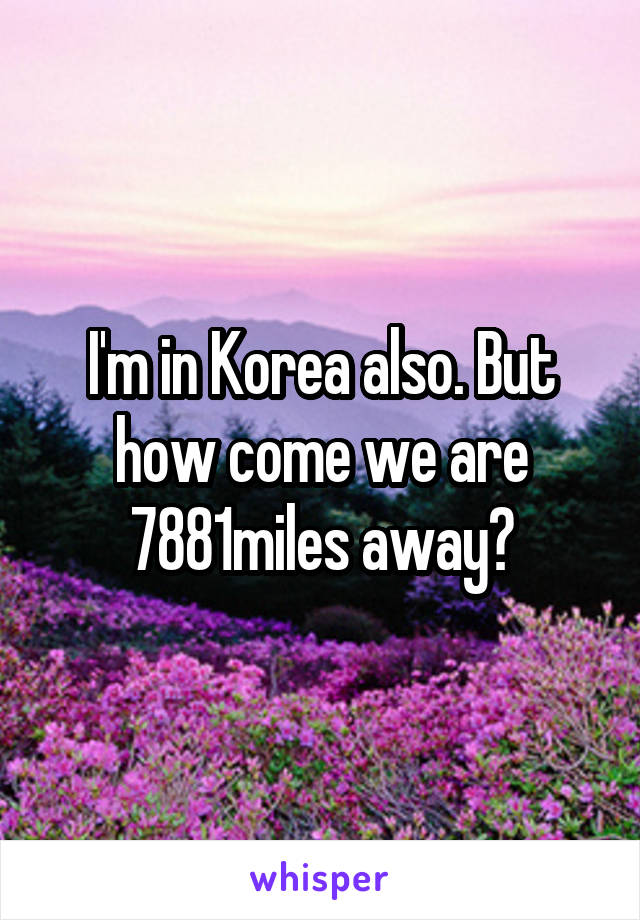 I'm in Korea also. But how come we are 7881miles away?