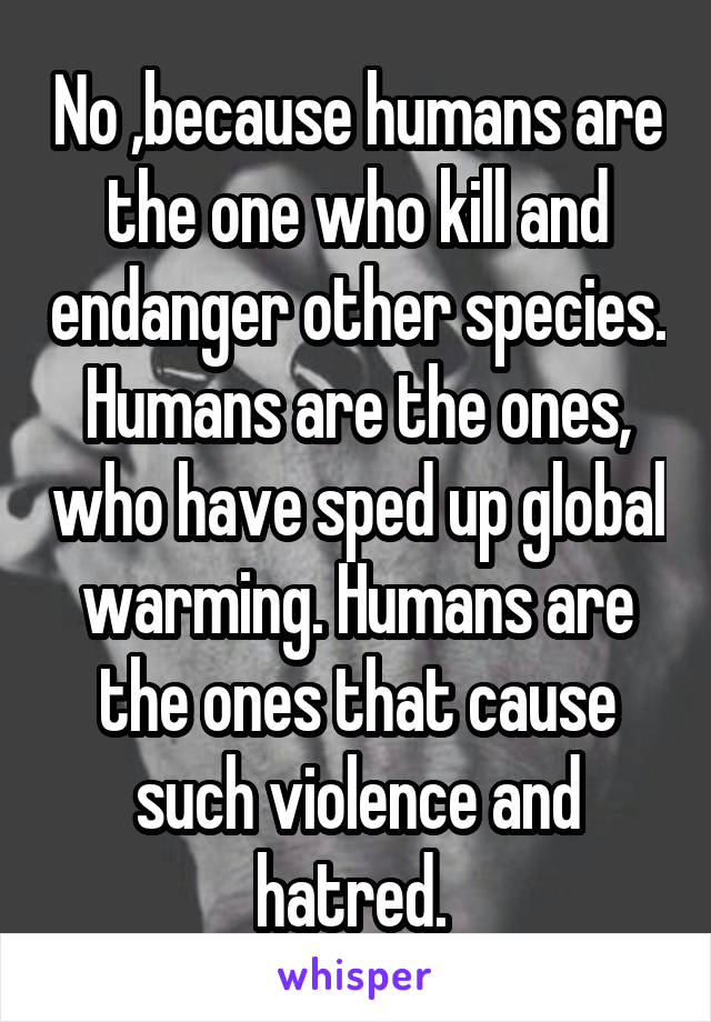 No ,because humans are the one who kill and endanger other species. Humans are the ones, who have sped up global warming. Humans are the ones that cause such violence and hatred. 