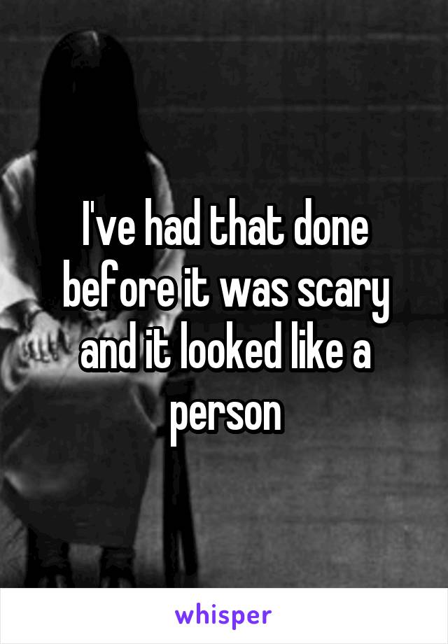 I've had that done before it was scary and it looked like a person