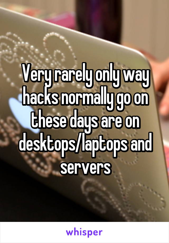 Very rarely only way hacks normally go on these days are on desktops/laptops and servers