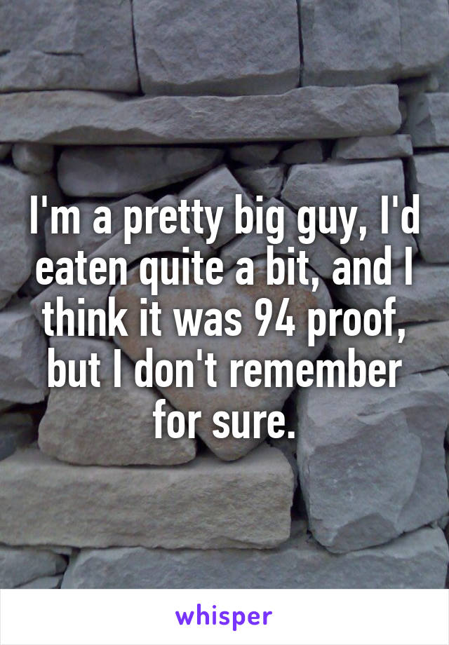 I'm a pretty big guy, I'd eaten quite a bit, and I think it was 94 proof, but I don't remember for sure.