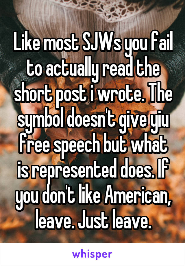 Like most SJWs you fail to actually read the short post i wrote. The symbol doesn't give yiu free speech but what is represented does. If you don't like American, leave. Just leave.