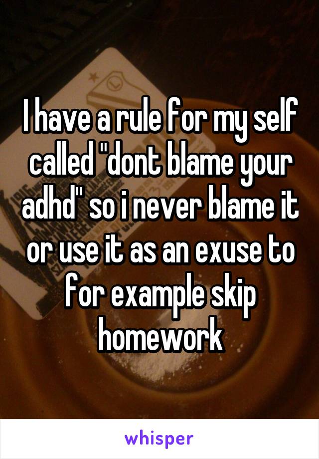 I have a rule for my self called "dont blame your adhd" so i never blame it or use it as an exuse to for example skip homework