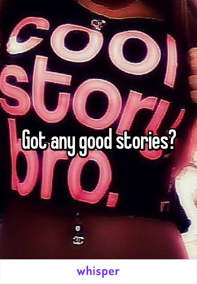 Got any good stories?