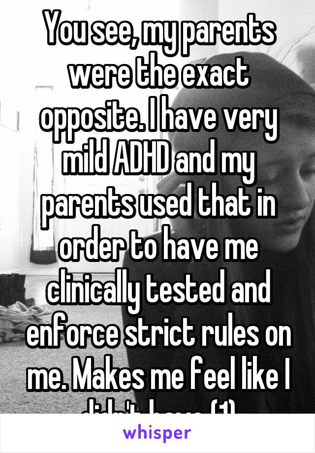 You see, my parents were the exact opposite. I have very mild ADHD and my parents used that in order to have me clinically tested and enforce strict rules on me. Makes me feel like I didn't have (1)