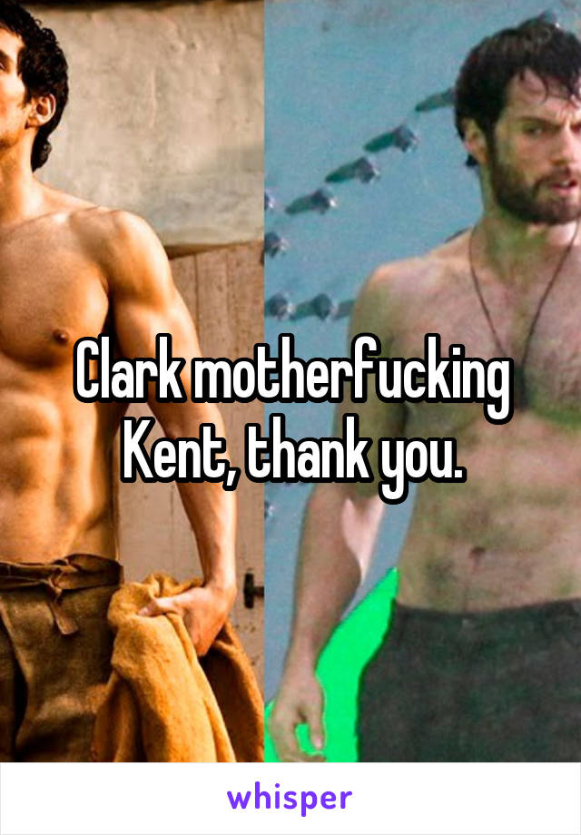 Clark motherfucking Kent, thank you.