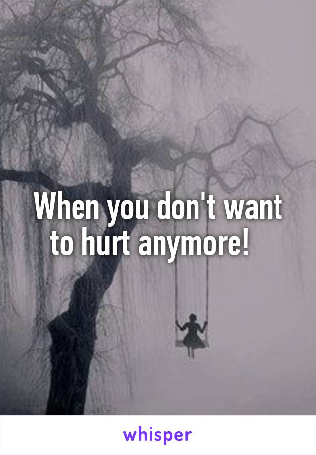 When you don't want to hurt anymore!  