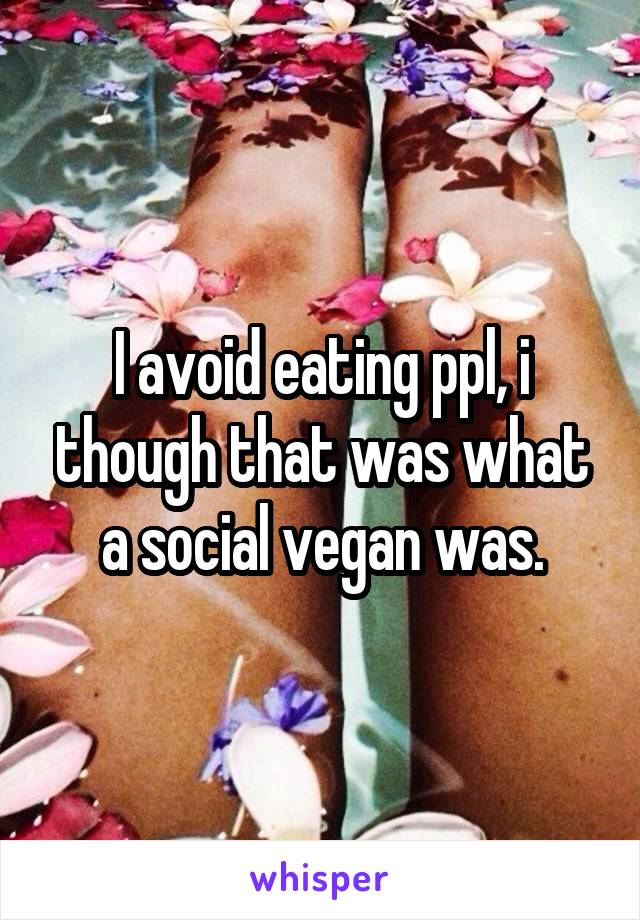 I avoid eating ppl, i though that was what a social vegan was.