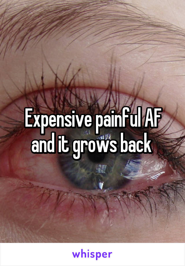 Expensive painful AF and it grows back 