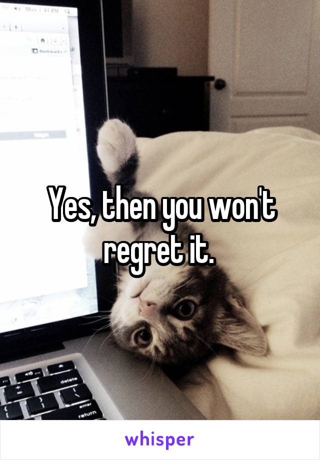 Yes, then you won't regret it. 