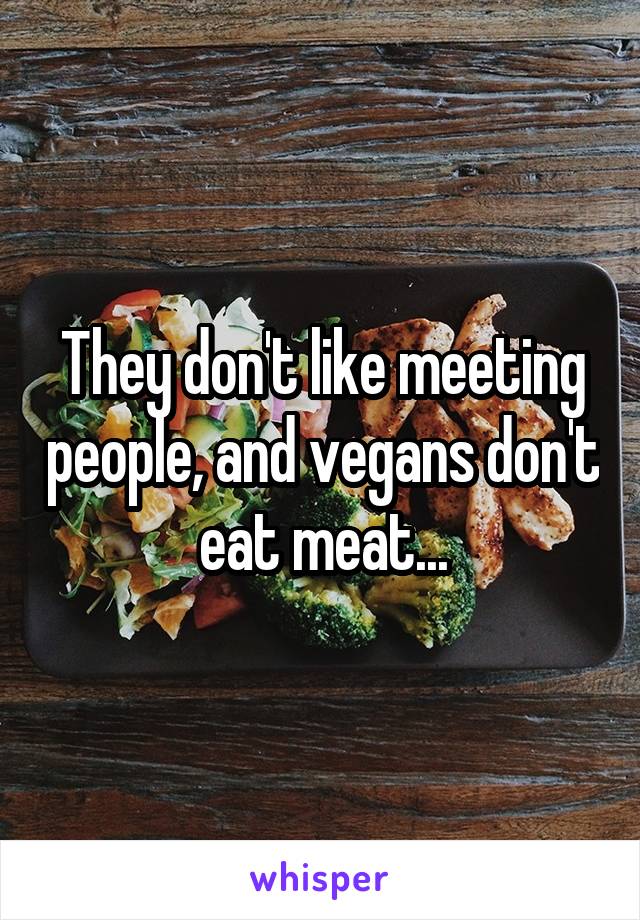 They don't like meeting people, and vegans don't eat meat...