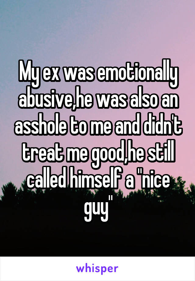 My ex was emotionally abusive,he was also an asshole to me and didn't treat me good,he still called himself a "nice guy"