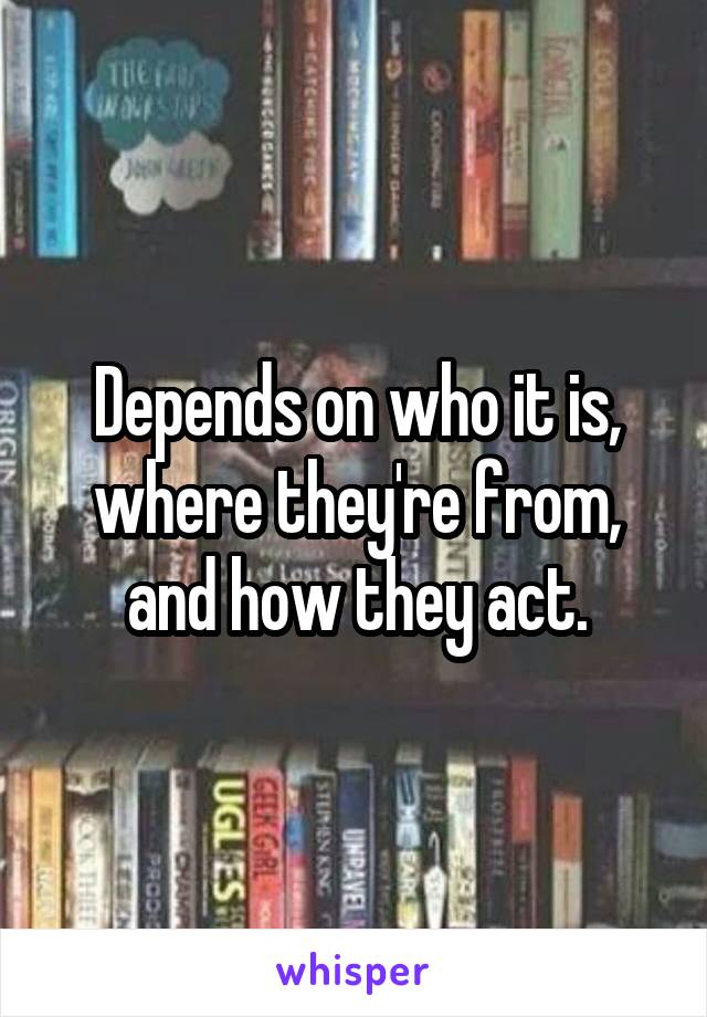 Depends on who it is, where they're from, and how they act.