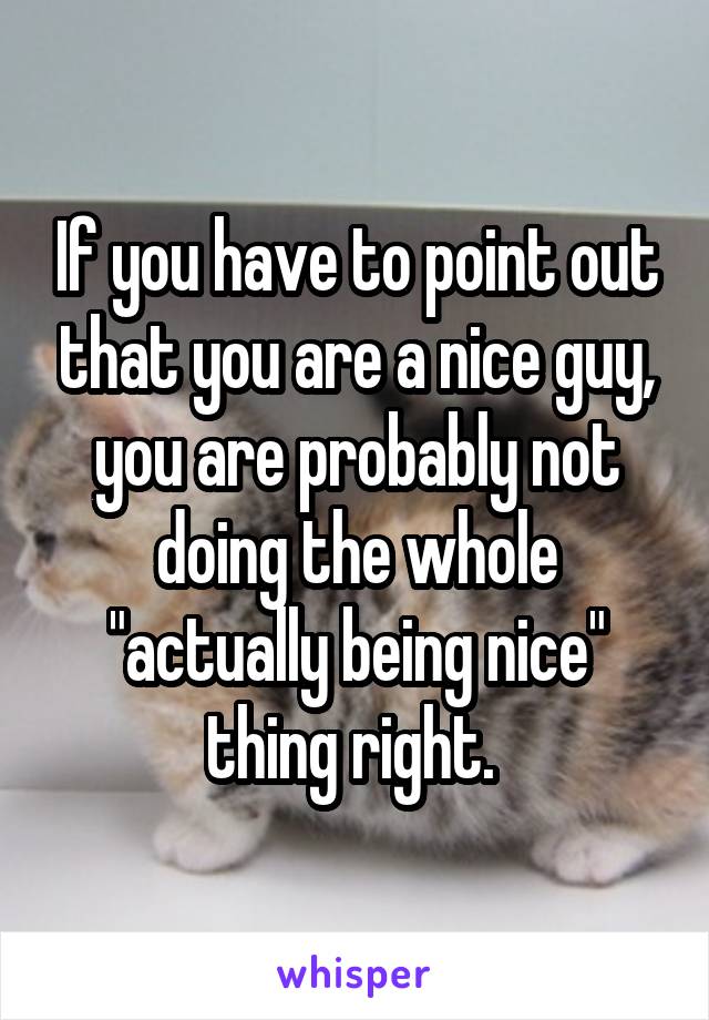 If you have to point out that you are a nice guy, you are probably not doing the whole "actually being nice" thing right. 