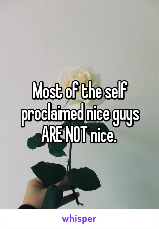 Most of the self proclaimed nice guys ARE NOT nice. 