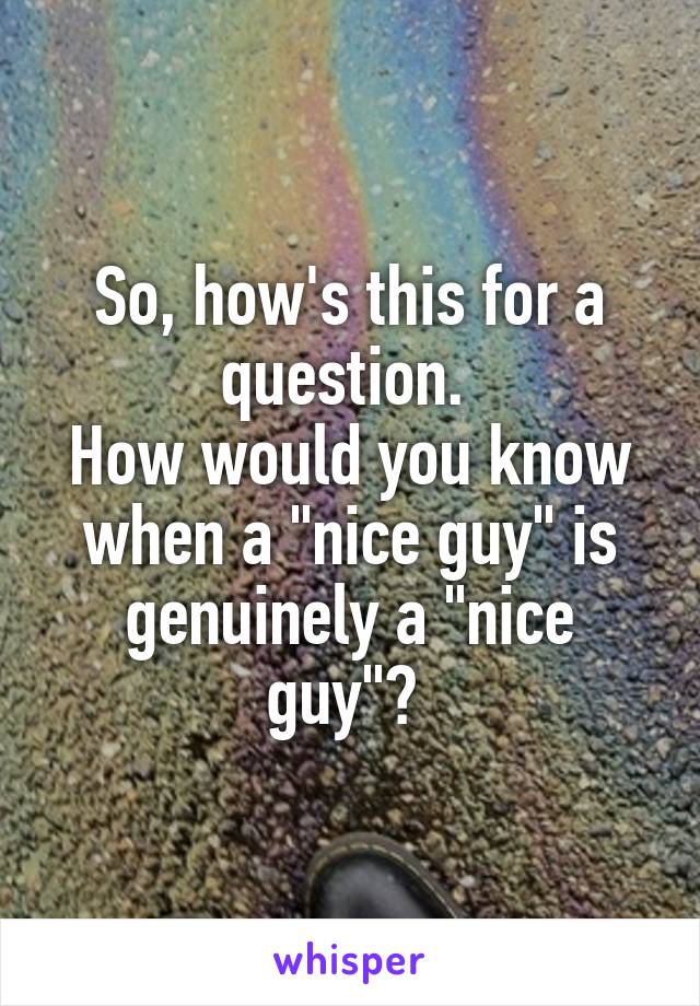 So, how's this for a question. 
How would you know when a "nice guy" is genuinely a "nice guy"? 