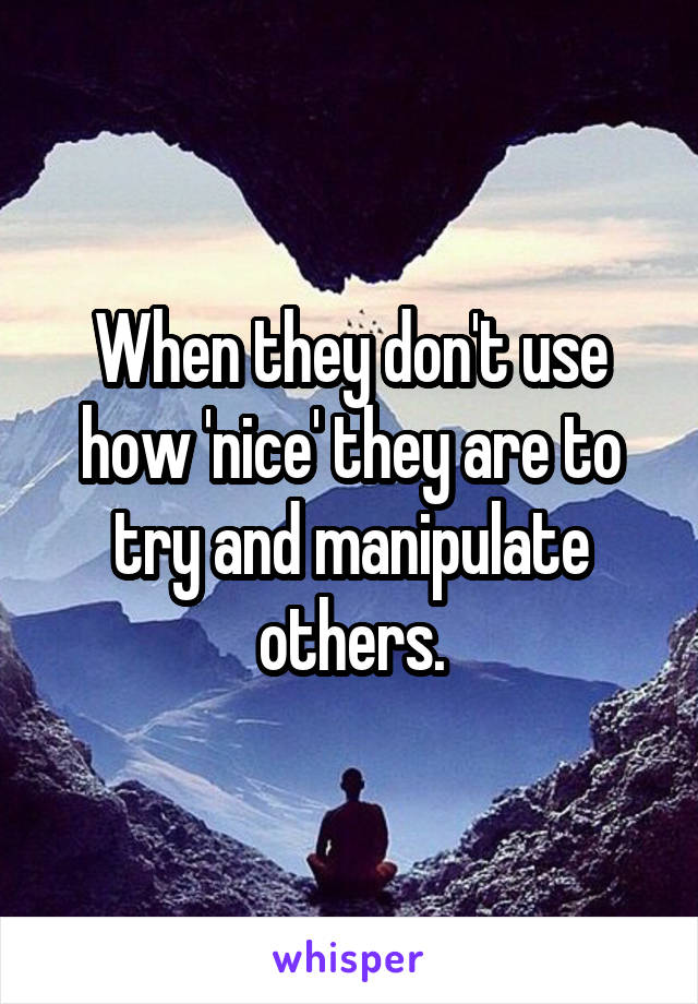 When they don't use how 'nice' they are to try and manipulate others.