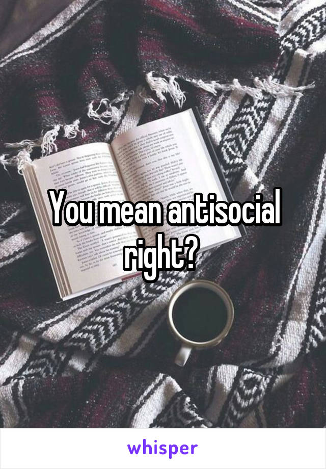 You mean antisocial right? 