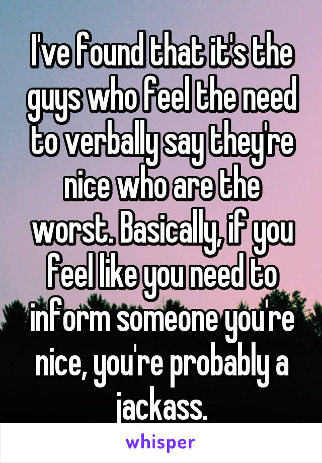 I've found that it's the guys who feel the need to verbally say they're nice who are the worst. Basically, if you feel like you need to inform someone you're nice, you're probably a jackass.