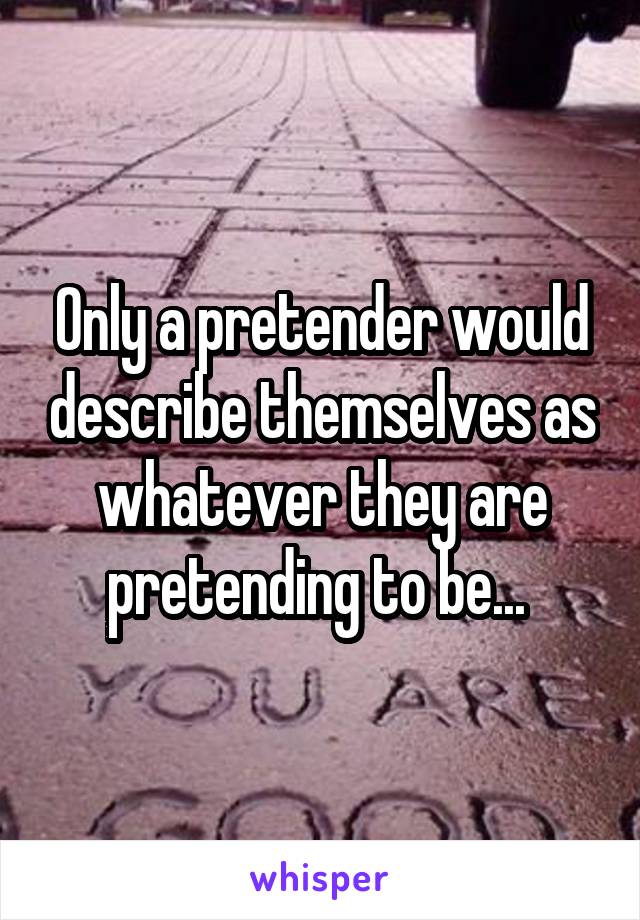 Only a pretender would describe themselves as whatever they are pretending to be... 