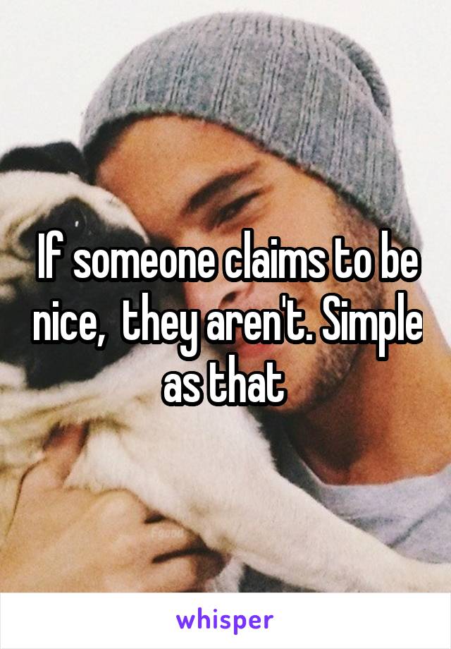 If someone claims to be nice,  they aren't. Simple as that 