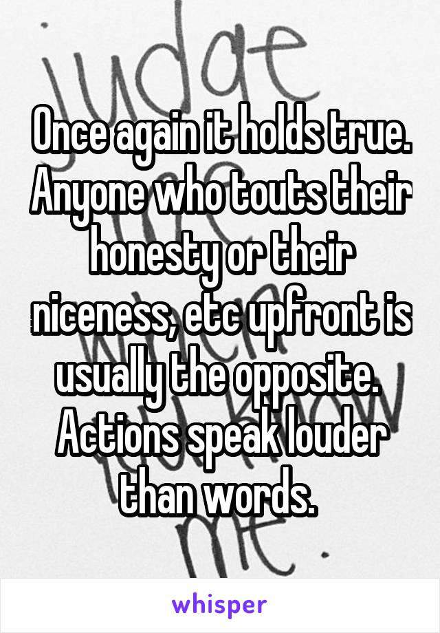 Once again it holds true. Anyone who touts their honesty or their niceness, etc upfront is usually the opposite.  Actions speak louder than words. 