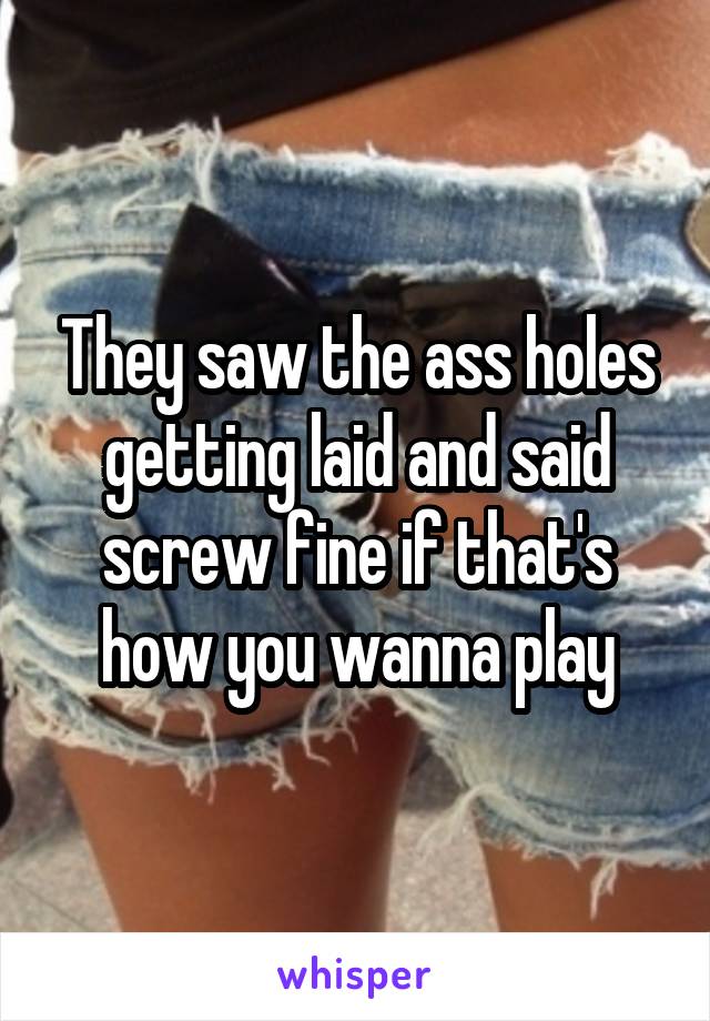 They saw the ass holes getting laid and said screw fine if that's how you wanna play