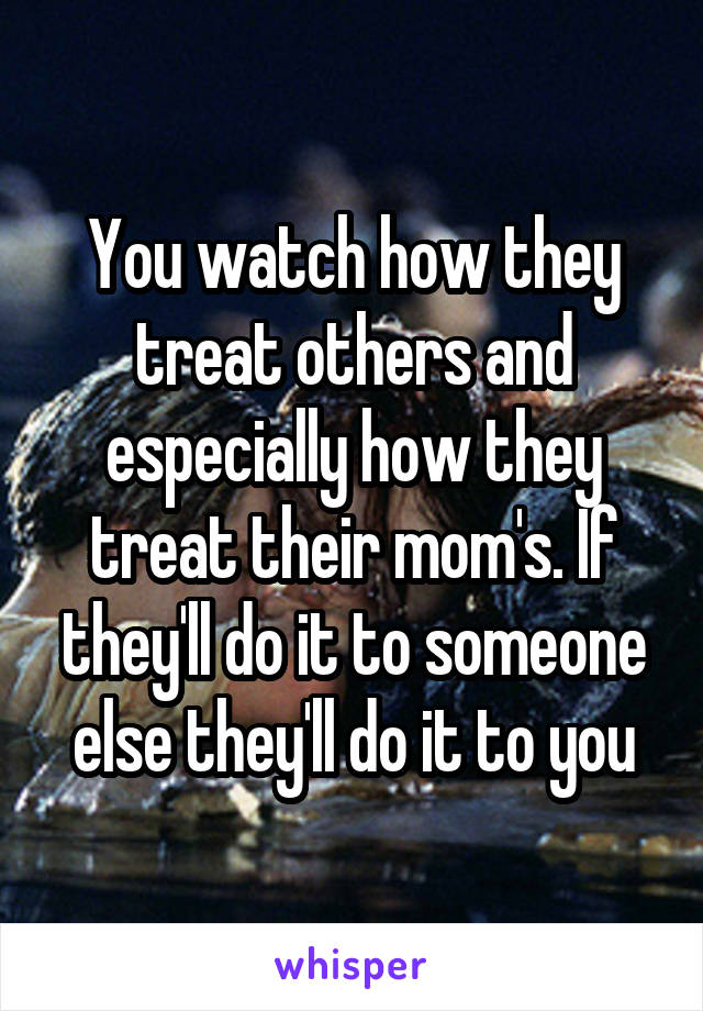 You watch how they treat others and especially how they treat their mom's. If they'll do it to someone else they'll do it to you