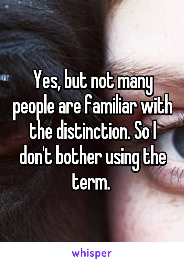 Yes, but not many people are familiar with the distinction. So I don't bother using the term. 