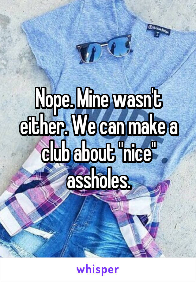 Nope. Mine wasn't either. We can make a club about "nice" assholes.