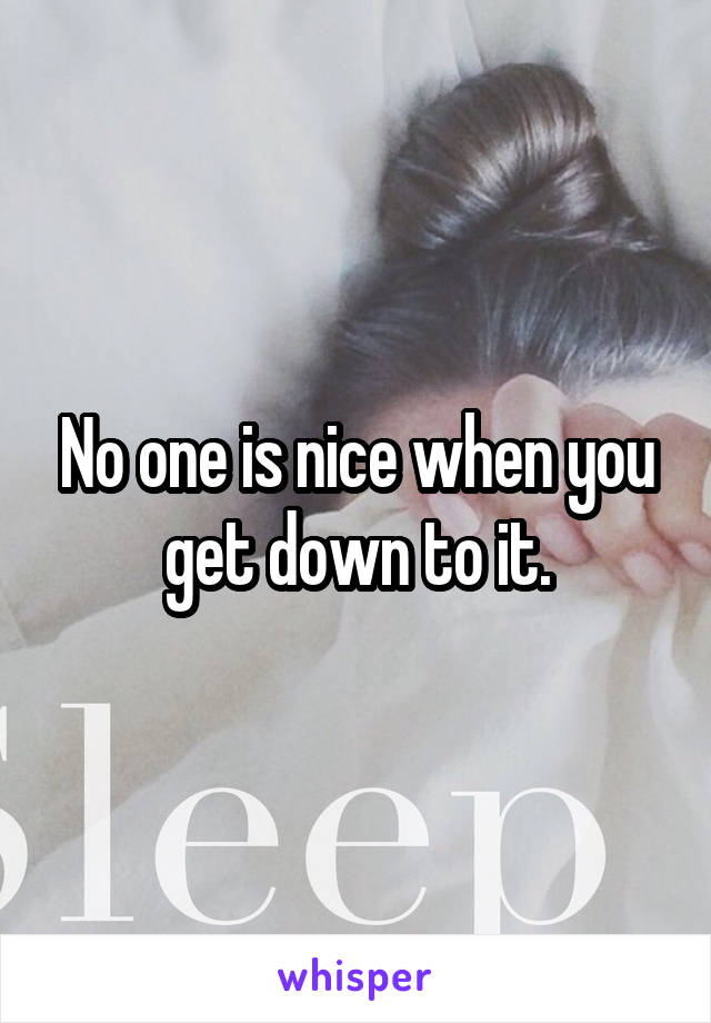 No one is nice when you get down to it.