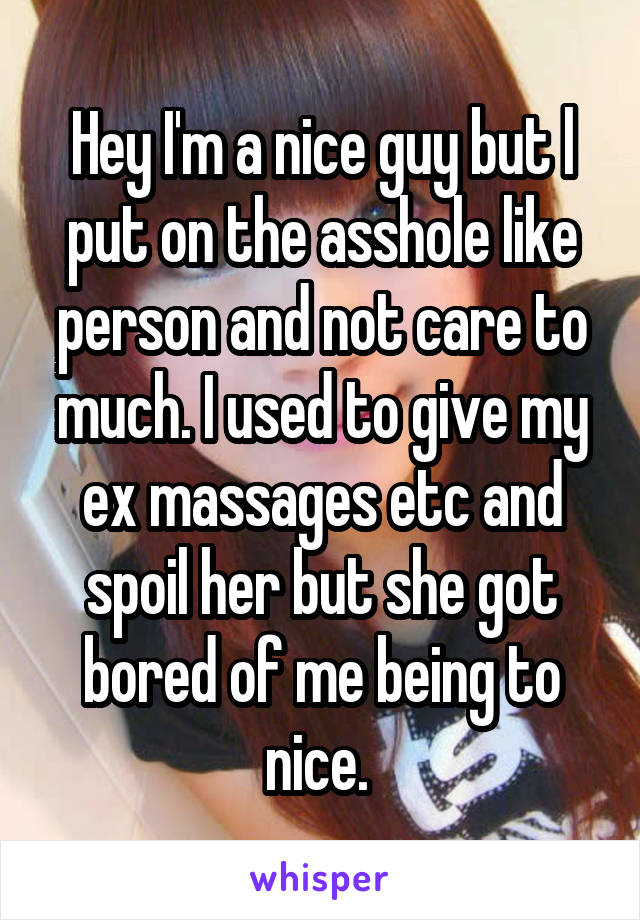 Hey I'm a nice guy but l put on the asshole like person and not care to much. I used to give my ex massages etc and spoil her but she got bored of me being to nice. 