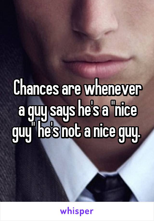 Chances are whenever a guy says he's a "nice guy" he's not a nice guy. 