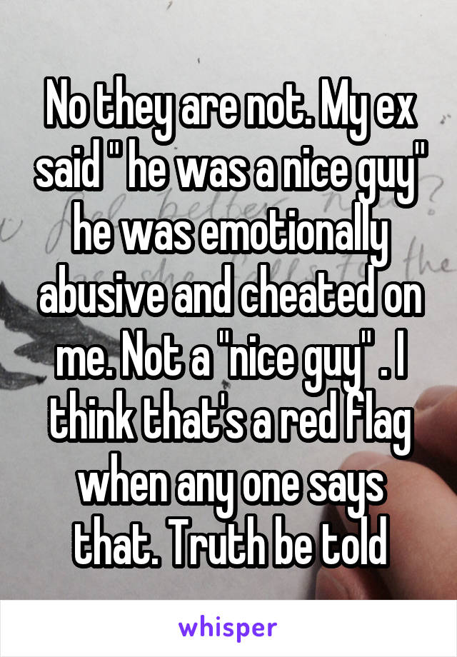 No they are not. My ex said " he was a nice guy" he was emotionally abusive and cheated on me. Not a "nice guy" . I think that's a red flag when any one says that. Truth be told