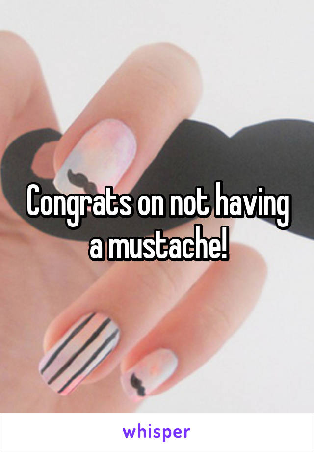 Congrats on not having a mustache!